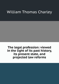 The legal profession: viewed in the light of its past history, its present state, and projected law reforms