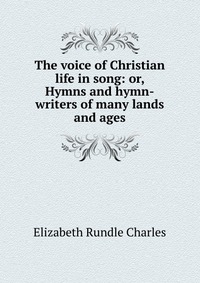 The voice of Christian life in song: or, Hymns and hymn-writers of many lands and ages