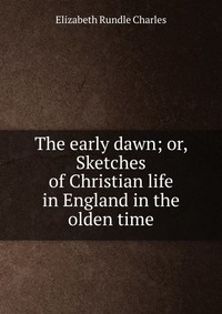 The early dawn; or, Sketches of Christian life in England in the olden time