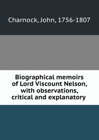 Biographical memoirs of Lord Viscount Nelson, with observations, critical and explanatory