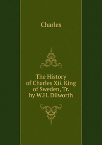 The History of Charles Xii. King of Sweden, Tr. by W.H. Dilworth