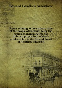 Papers relating to the sanitary state of the people of England; being the results of an inquiry into the different proportions of death produced by . to the General Board of Health by Edward 