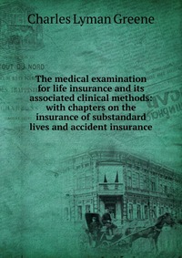 The medical examination for life insurance and its associated clinical methods: with chapters on the insurance of substandard lives and accident insurance