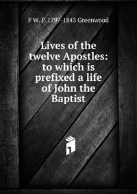 Lives of the twelve Apostles: to which is prefixed a life of John the Baptist