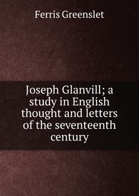 Joseph Glanvill; a study in English thought and letters of the seventeenth century