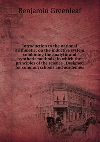 Introduction to the national arithmetic: on the inductive system combining the analytic and synthetic methods; in which the principles of the science . Designed for common schools and academi