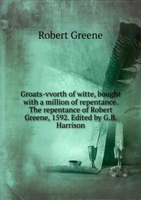 Groats-vvorth of witte, bought with a million of repentance. The repentance of Robert Greene, 1592. Edited by G.B. Harrison