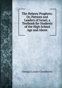 The Hebrew Prophets: Or, Patriots and Leaders of Israel; a Textbook for Students of the High School Age and Above