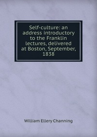 Self-culture: an address introductory to the Franklin lectures, delivered at Boston, September, 1838