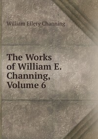 The Works of William E. Channing, Volume 6