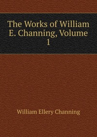 The Works of William E. Channing, Volume 1