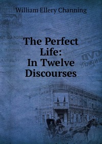 The Perfect Life: In Twelve Discourses