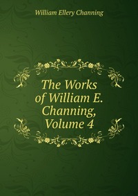 The Works of William E. Channing, Volume 4