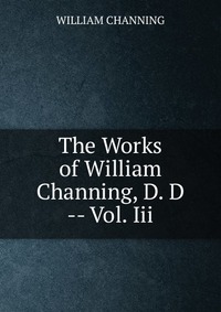 The Works of William Channing, D. D -- Vol. Iii