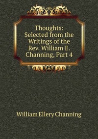 Thoughts: Selected from the Writings of the Rev. William E. Channing, Part 4