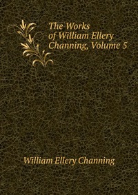 The Works of William Ellery Channing, Volume 5