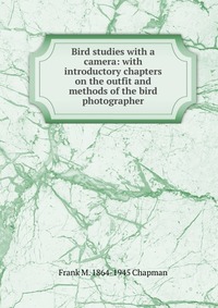 Bird studies with a camera: with introductory chapters on the outfit and methods of the bird photographer