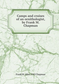 Camps and cruises of an ornithologist, by Frank M. Chapman