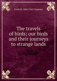 The travels of birds; our birds and their journeys to strange lands