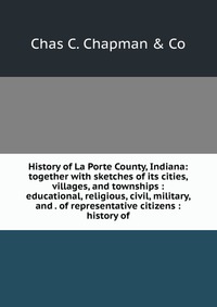 History of La Porte County, Indiana: together with sketches of its cities, villages, and townships : educational, religious, civil, military, and . of representative citizens : history of