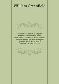 The Book of Genesis, in English-Hebrew: Accompanied by an Interlinear Translation, Substantially the Same As the Authorized English Version : With Notes, and a Grammatical Introduction