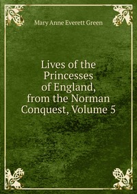 Lives of the Princesses of England, from the Norman Conquest, Volume 5