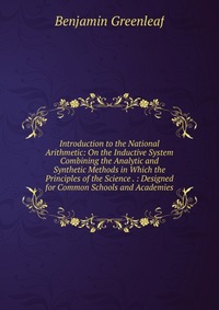 Introduction to the National Arithmetic: On the Inductive System Combining the Analytic and Synthetic Methods in Which the Principles of the Science . : Designed for Common Schools and Academ