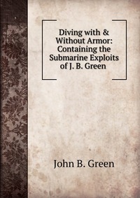 Diving with & Without Armor: Containing the Submarine Exploits of J. B. Green