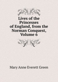 Lives of the Princesses of England, from the Norman Conquest, Volume 6