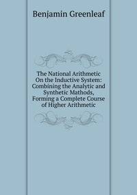 The National Arithmetic On the Inductive System: Combining the Analytic and Synthetic Mathods, Forming a Complete Course of Higher Arithmetic