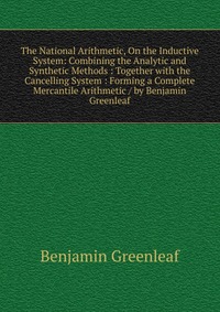 The National Arithmetic, On the Inductive System: Combining the Analytic and Synthetic Methods : Together with the Cancelling System : Forming a Complete Mercantile Arithmetic / by Benjamin G