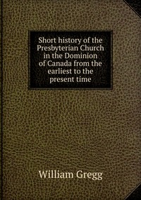 Short history of the Presbyterian Church in the Dominion of Canada from the earliest to the present time