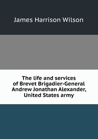 The life and services of Brevet Brigadier-General Andrew Jonathan Alexander, United States army