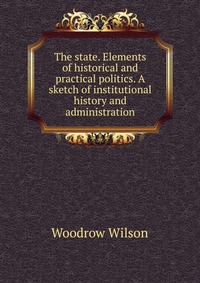 The state. Elements of historical and practical politics. A sketch of institutional history and administration