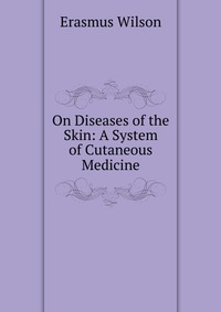 On Diseases of the Skin: A System of Cutaneous Medicine