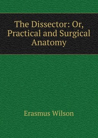 The Dissector: Or, Practical and Surgical Anatomy