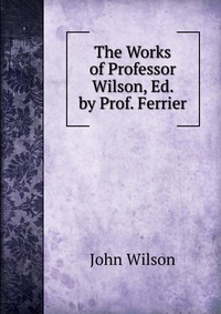 The Works of Professor Wilson, Ed. by Prof. Ferrier