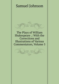 The Plays of William Shakespeare .: With the Corrections and Illustrations of Various Commentators, Volume 5