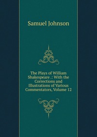 The Plays of William Shakespeare .: With the Corrections and Illustrations of Various Commentators, Volume 12