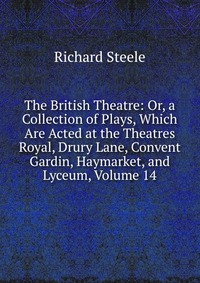 The British Theatre: Or, a Collection of Plays, Which Are Acted at the Theatres Royal, Drury Lane, Convent Gardin, Haymarket, and Lyceum, Volume 14