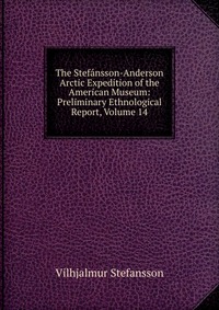 The Stefansson-Anderson Arctic Expedition of the American Museum: Preliminary Ethnological Report, Volume 14