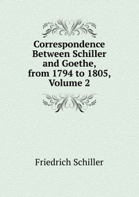 Correspondence Between Schiller and Goethe, from 1794 to 1805, Volume 2