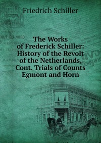 The Works of Frederick Schiller: History of the Revolt of the Netherlands, Cont. Trials of Counts Egmont and Horn