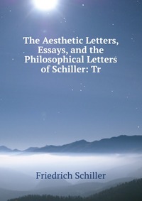 The Aesthetic Letters, Essays, and the Philosophical Letters of Schiller: Tr