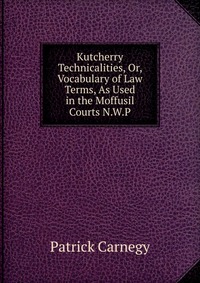 Kutcherry Technicalities, Or, Vocabulary of Law Terms, As Used in the Moffusil Courts N.W.P