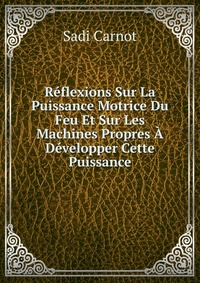 Reflexions Sur La Puissance Motrice Du Feu Et Sur Les Machines Propres A Developper Cette Puissance