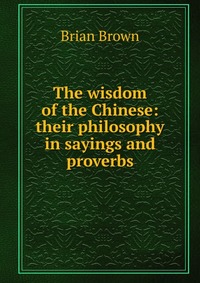 The wisdom of the Chinese: their philosophy in sayings and proverbs