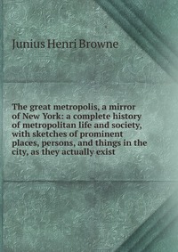 The great metropolis, a mirror of New York: a complete history of metropolitan life and society, with sketches of prominent places, persons, and things in the city, as they actually exist