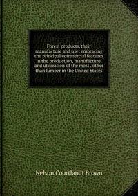 Forest products, their manufacture and use; embracing the principal commercial features in the production, manufacture, and utilization of the most . other than lumber in the United States