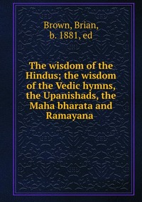 The wisdom of the Hindus; the wisdom of the Vedic hymns, the Upanishads, the Maha bharata and Ramayana